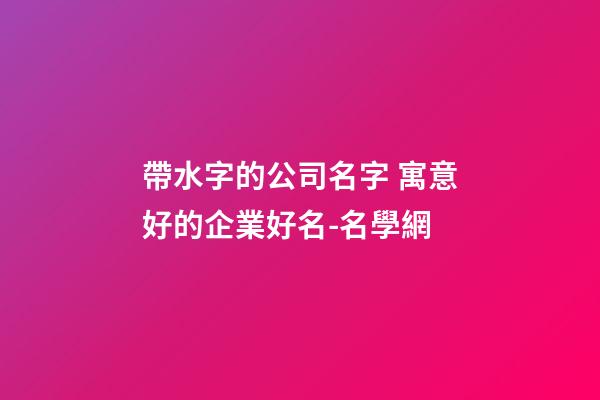 帶水字的公司名字 寓意好的企業好名-名學網-第1張-公司起名-玄機派